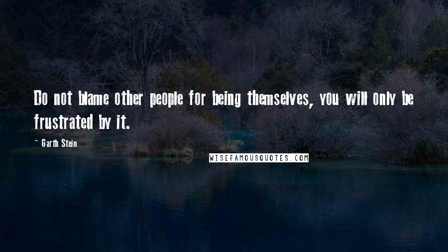Garth Stein Quotes: Do not blame other people for being themselves, you will only be frustrated by it.
