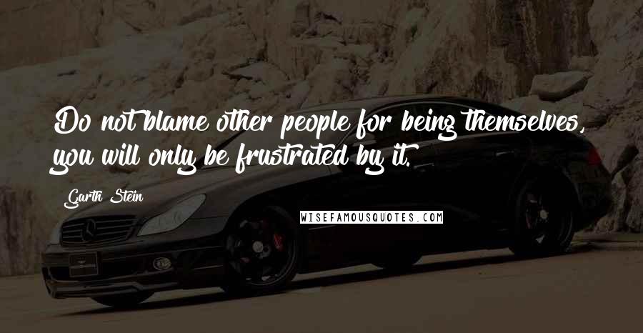 Garth Stein Quotes: Do not blame other people for being themselves, you will only be frustrated by it.