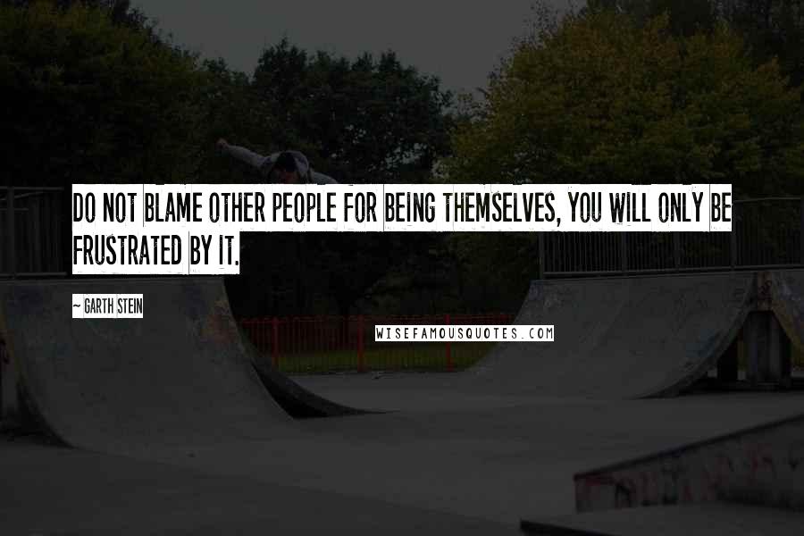 Garth Stein Quotes: Do not blame other people for being themselves, you will only be frustrated by it.