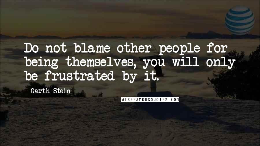 Garth Stein Quotes: Do not blame other people for being themselves, you will only be frustrated by it.