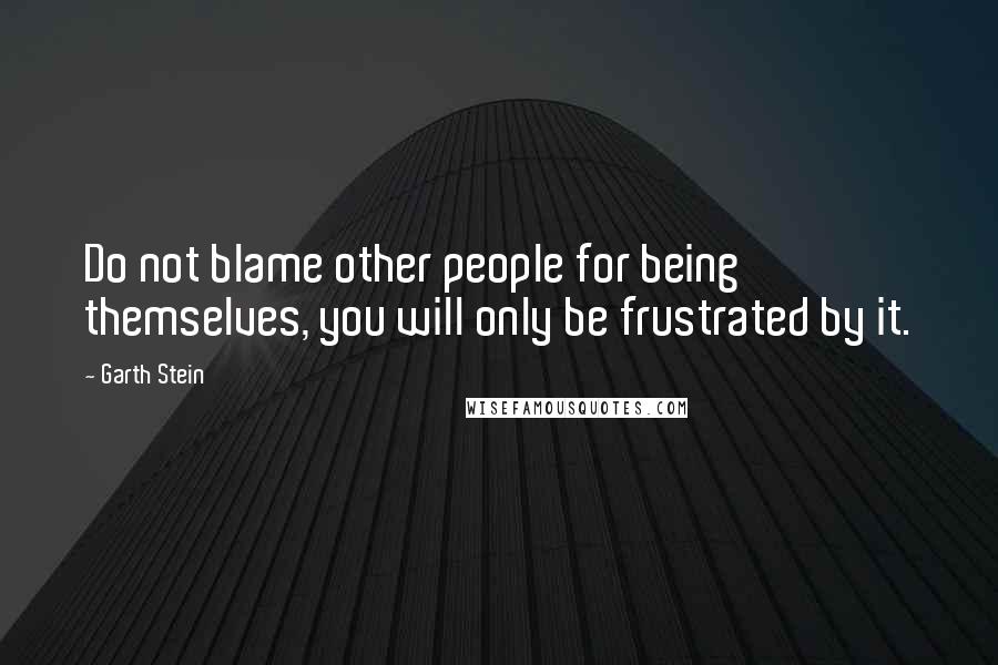 Garth Stein Quotes: Do not blame other people for being themselves, you will only be frustrated by it.
