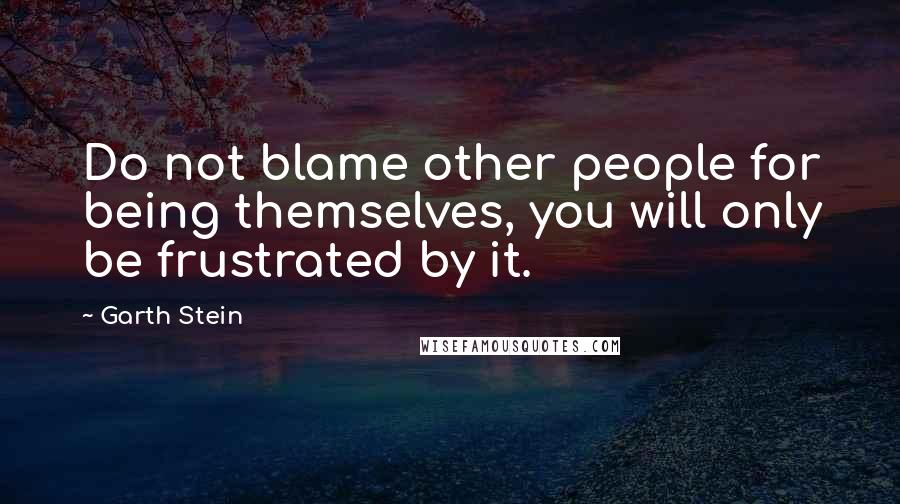 Garth Stein Quotes: Do not blame other people for being themselves, you will only be frustrated by it.