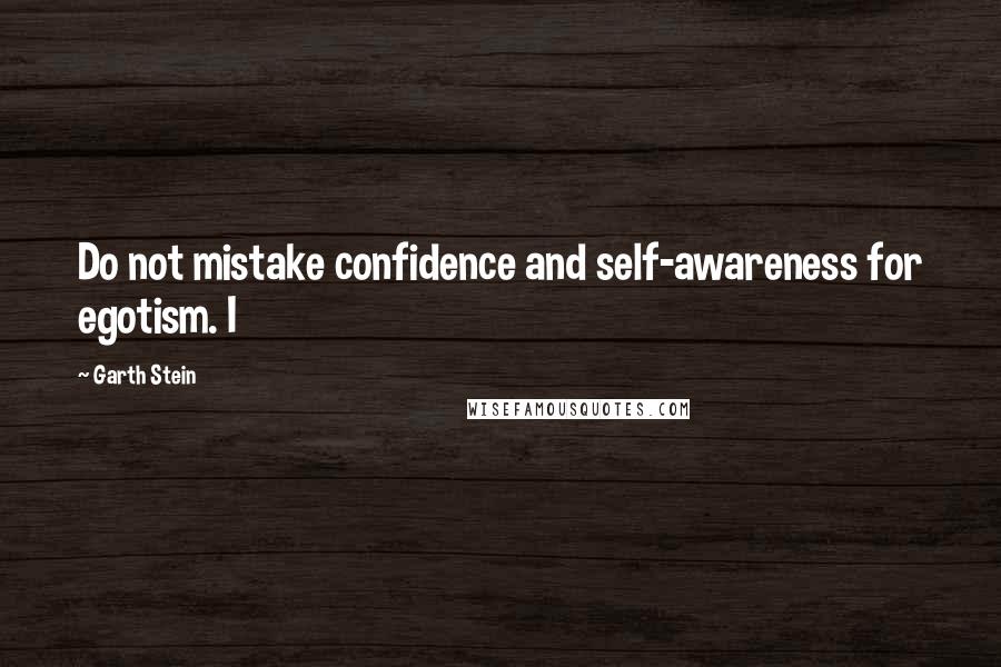 Garth Stein Quotes: Do not mistake confidence and self-awareness for egotism. I