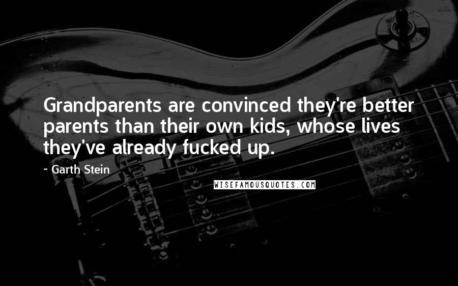 Garth Stein Quotes: Grandparents are convinced they're better parents than their own kids, whose lives they've already fucked up.