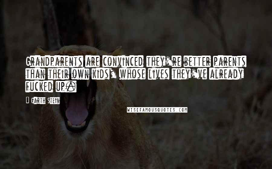 Garth Stein Quotes: Grandparents are convinced they're better parents than their own kids, whose lives they've already fucked up.