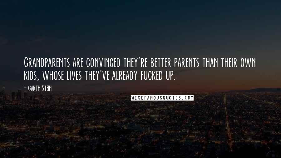 Garth Stein Quotes: Grandparents are convinced they're better parents than their own kids, whose lives they've already fucked up.