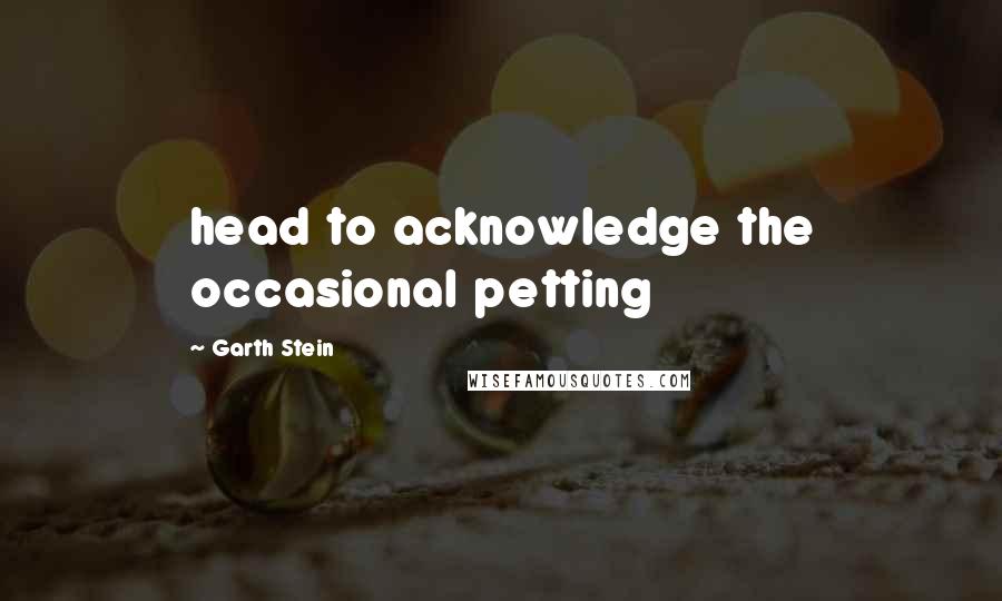 Garth Stein Quotes: head to acknowledge the occasional petting