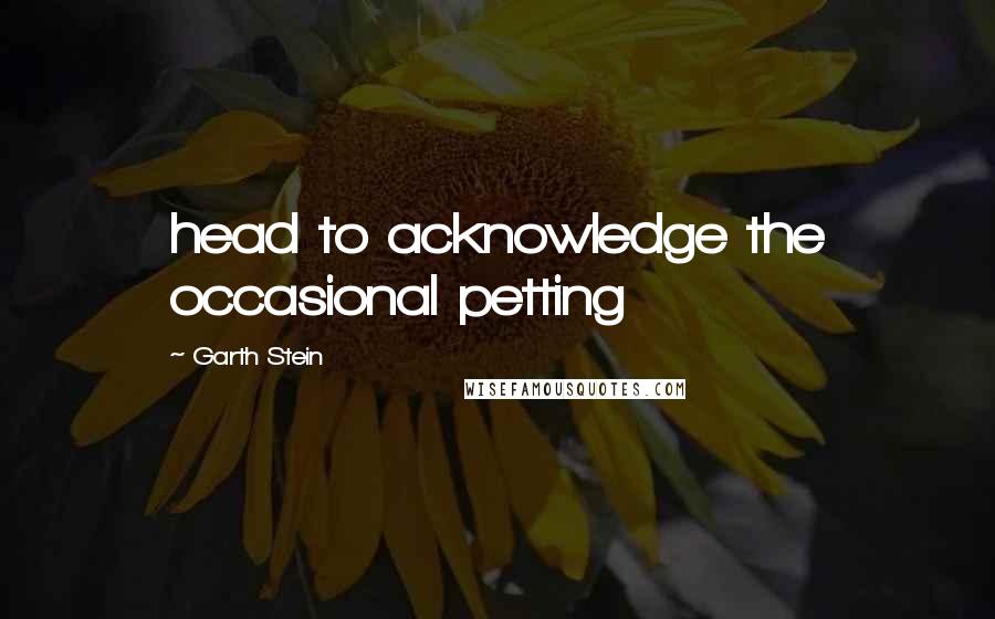 Garth Stein Quotes: head to acknowledge the occasional petting