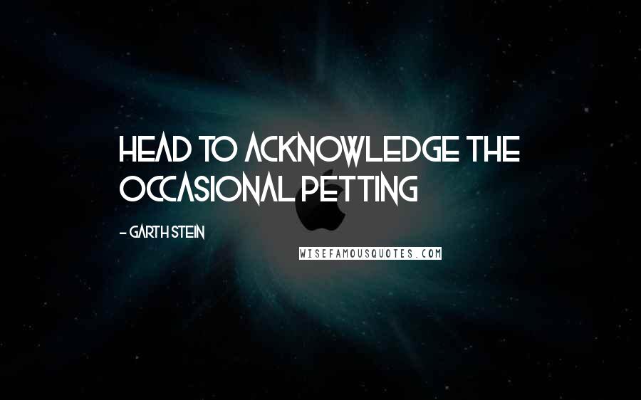 Garth Stein Quotes: head to acknowledge the occasional petting