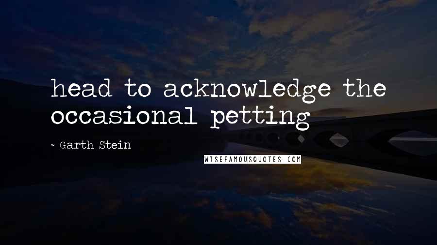 Garth Stein Quotes: head to acknowledge the occasional petting