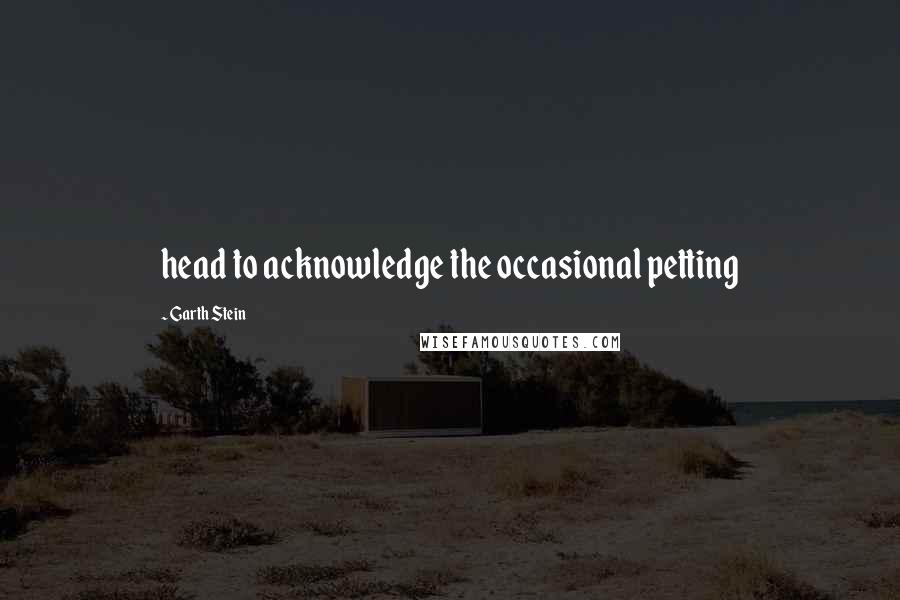 Garth Stein Quotes: head to acknowledge the occasional petting