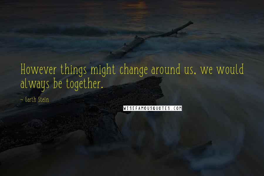 Garth Stein Quotes: However things might change around us, we would always be together.