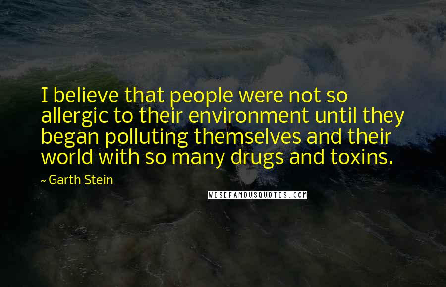 Garth Stein Quotes: I believe that people were not so allergic to their environment until they began polluting themselves and their world with so many drugs and toxins.