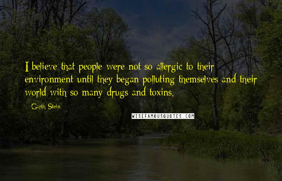 Garth Stein Quotes: I believe that people were not so allergic to their environment until they began polluting themselves and their world with so many drugs and toxins.