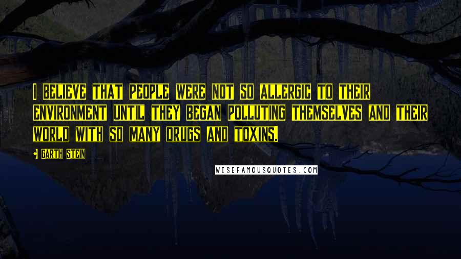 Garth Stein Quotes: I believe that people were not so allergic to their environment until they began polluting themselves and their world with so many drugs and toxins.