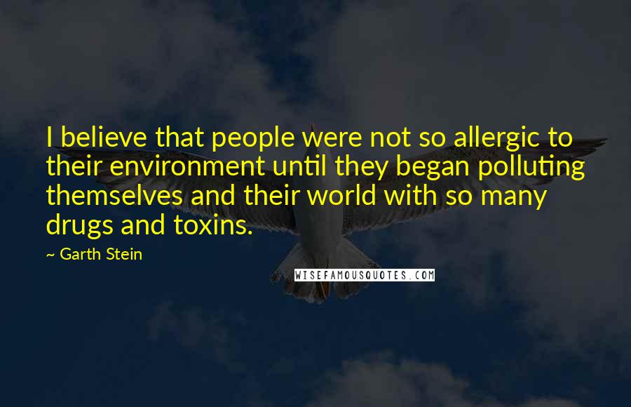 Garth Stein Quotes: I believe that people were not so allergic to their environment until they began polluting themselves and their world with so many drugs and toxins.