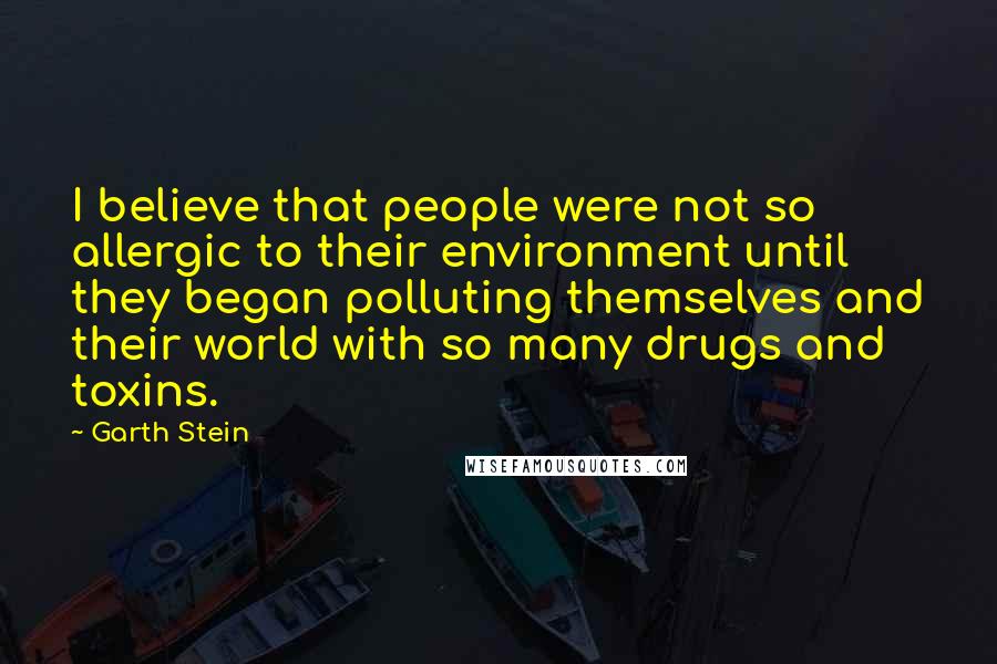 Garth Stein Quotes: I believe that people were not so allergic to their environment until they began polluting themselves and their world with so many drugs and toxins.