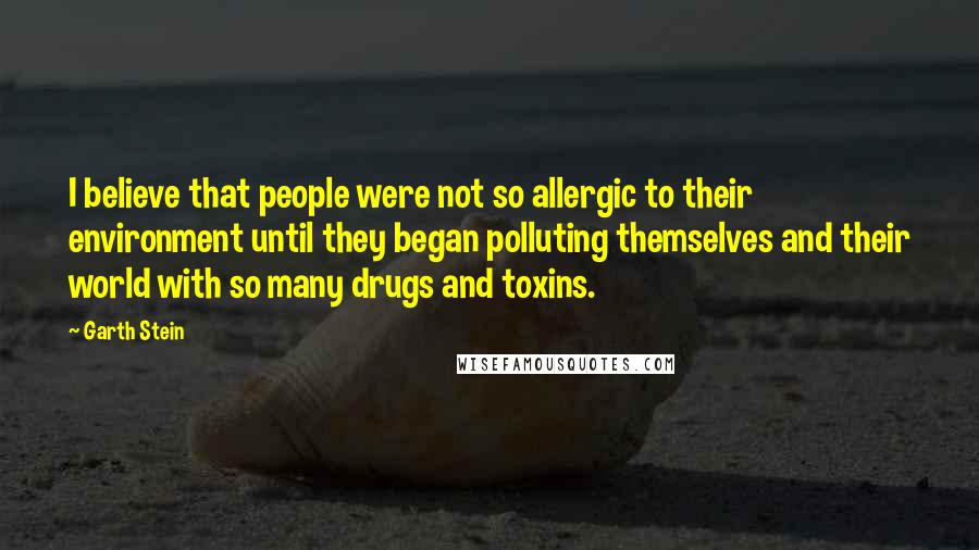 Garth Stein Quotes: I believe that people were not so allergic to their environment until they began polluting themselves and their world with so many drugs and toxins.