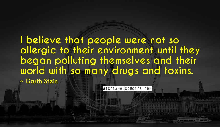 Garth Stein Quotes: I believe that people were not so allergic to their environment until they began polluting themselves and their world with so many drugs and toxins.