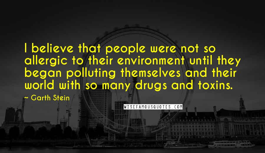 Garth Stein Quotes: I believe that people were not so allergic to their environment until they began polluting themselves and their world with so many drugs and toxins.