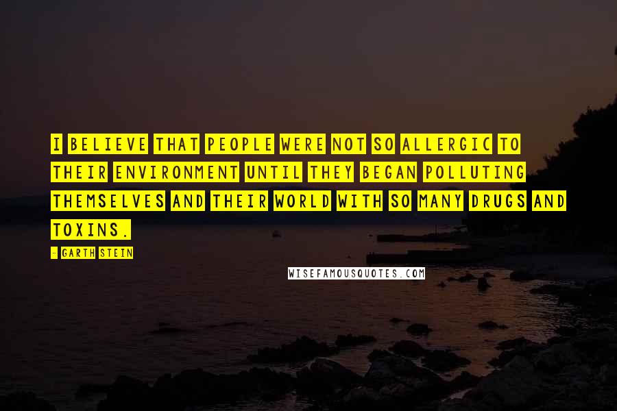 Garth Stein Quotes: I believe that people were not so allergic to their environment until they began polluting themselves and their world with so many drugs and toxins.