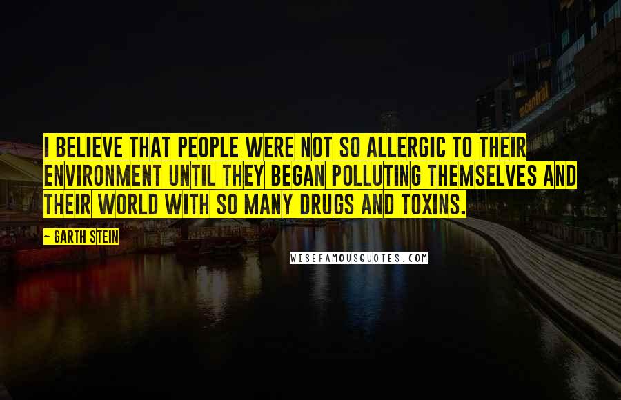 Garth Stein Quotes: I believe that people were not so allergic to their environment until they began polluting themselves and their world with so many drugs and toxins.