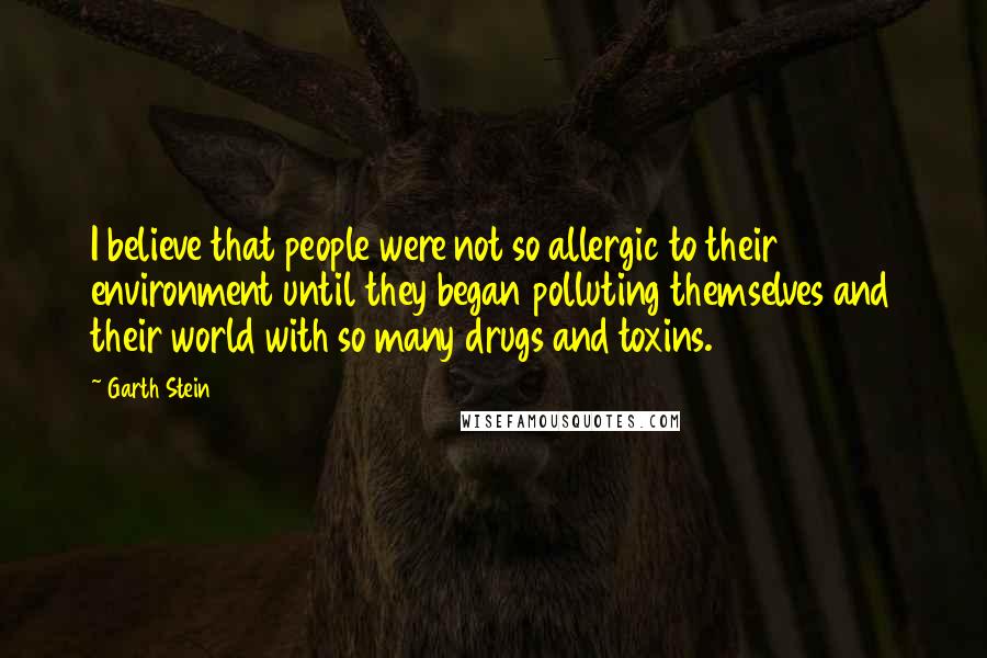 Garth Stein Quotes: I believe that people were not so allergic to their environment until they began polluting themselves and their world with so many drugs and toxins.