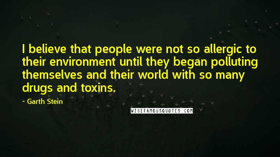 Garth Stein Quotes: I believe that people were not so allergic to their environment until they began polluting themselves and their world with so many drugs and toxins.