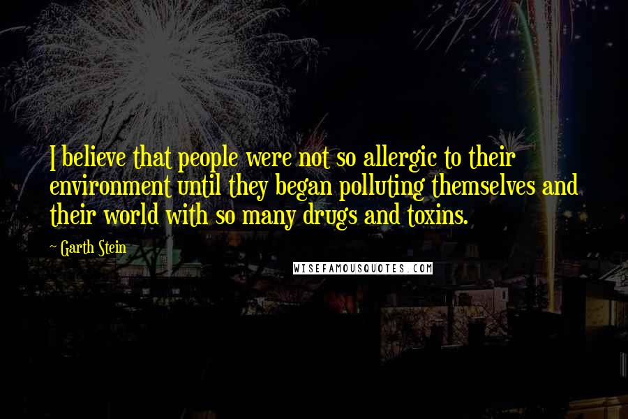 Garth Stein Quotes: I believe that people were not so allergic to their environment until they began polluting themselves and their world with so many drugs and toxins.