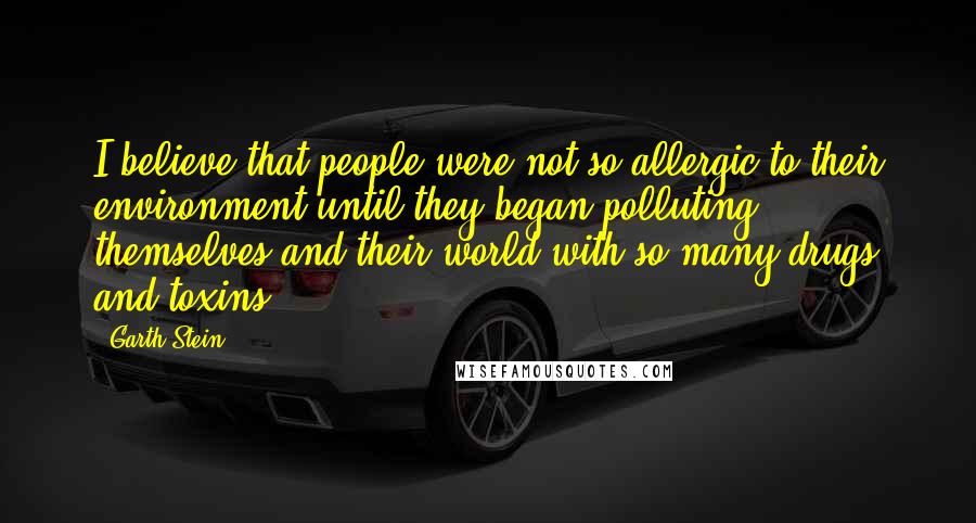 Garth Stein Quotes: I believe that people were not so allergic to their environment until they began polluting themselves and their world with so many drugs and toxins.