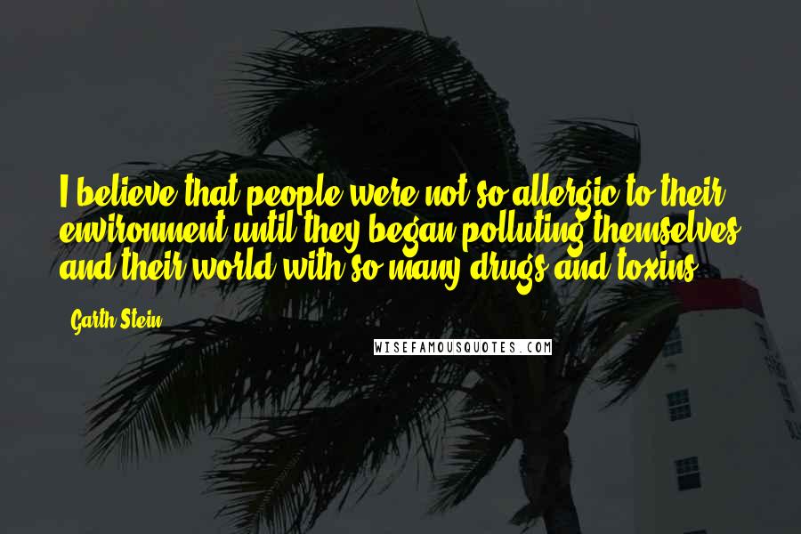 Garth Stein Quotes: I believe that people were not so allergic to their environment until they began polluting themselves and their world with so many drugs and toxins.