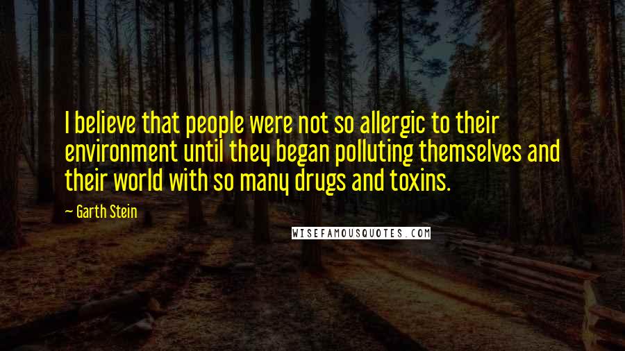 Garth Stein Quotes: I believe that people were not so allergic to their environment until they began polluting themselves and their world with so many drugs and toxins.