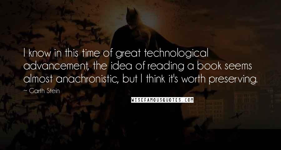 Garth Stein Quotes: I know in this time of great technological advancement, the idea of reading a book seems almost anachronistic, but I think it's worth preserving.