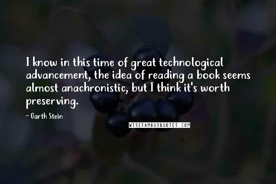 Garth Stein Quotes: I know in this time of great technological advancement, the idea of reading a book seems almost anachronistic, but I think it's worth preserving.