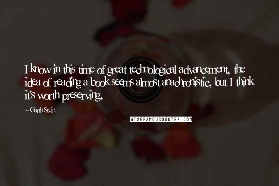 Garth Stein Quotes: I know in this time of great technological advancement, the idea of reading a book seems almost anachronistic, but I think it's worth preserving.