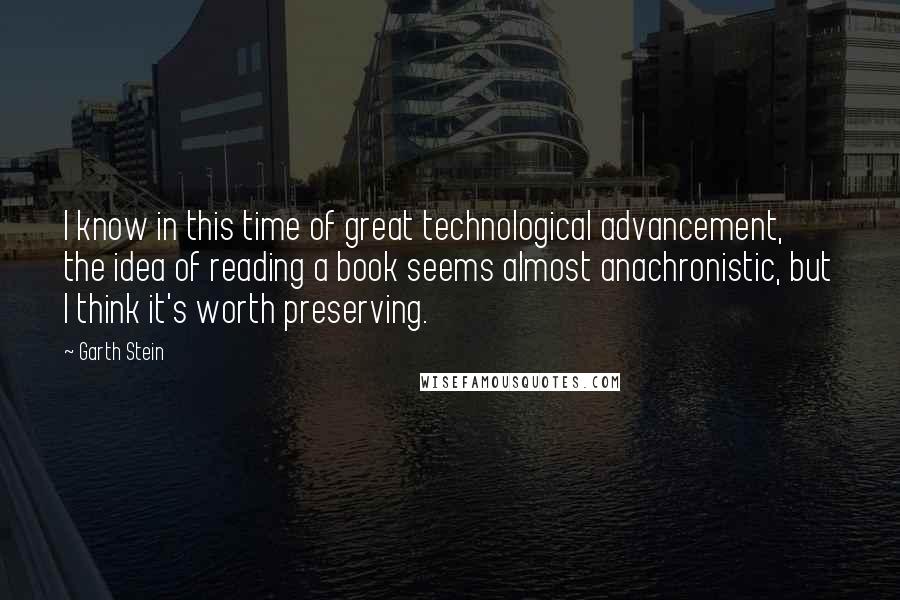 Garth Stein Quotes: I know in this time of great technological advancement, the idea of reading a book seems almost anachronistic, but I think it's worth preserving.