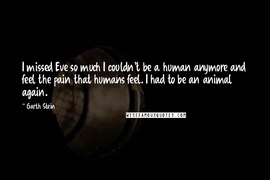 Garth Stein Quotes: I missed Eve so much I couldn't be a human anymore and feel the pain that humans feel. I had to be an animal again.