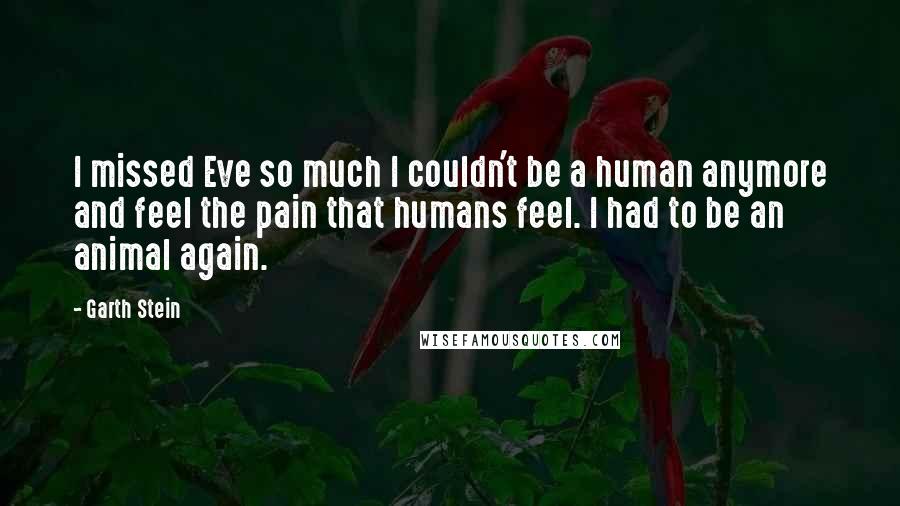 Garth Stein Quotes: I missed Eve so much I couldn't be a human anymore and feel the pain that humans feel. I had to be an animal again.