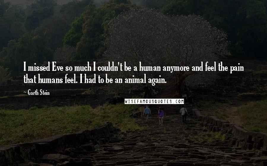 Garth Stein Quotes: I missed Eve so much I couldn't be a human anymore and feel the pain that humans feel. I had to be an animal again.