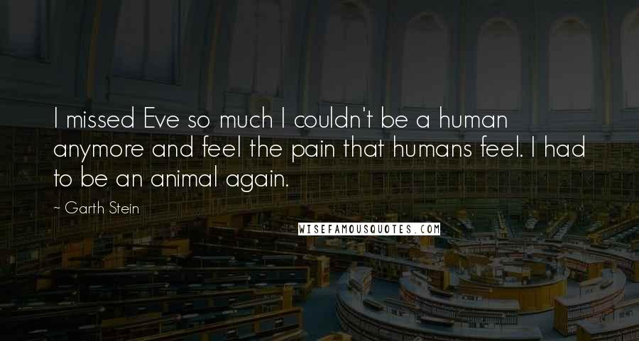 Garth Stein Quotes: I missed Eve so much I couldn't be a human anymore and feel the pain that humans feel. I had to be an animal again.