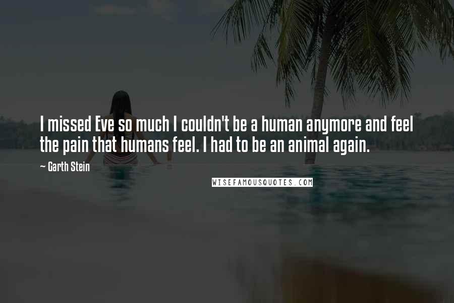 Garth Stein Quotes: I missed Eve so much I couldn't be a human anymore and feel the pain that humans feel. I had to be an animal again.