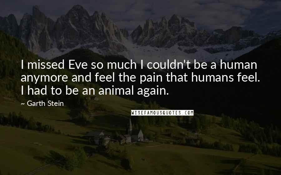 Garth Stein Quotes: I missed Eve so much I couldn't be a human anymore and feel the pain that humans feel. I had to be an animal again.