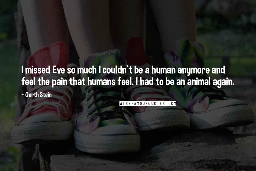 Garth Stein Quotes: I missed Eve so much I couldn't be a human anymore and feel the pain that humans feel. I had to be an animal again.