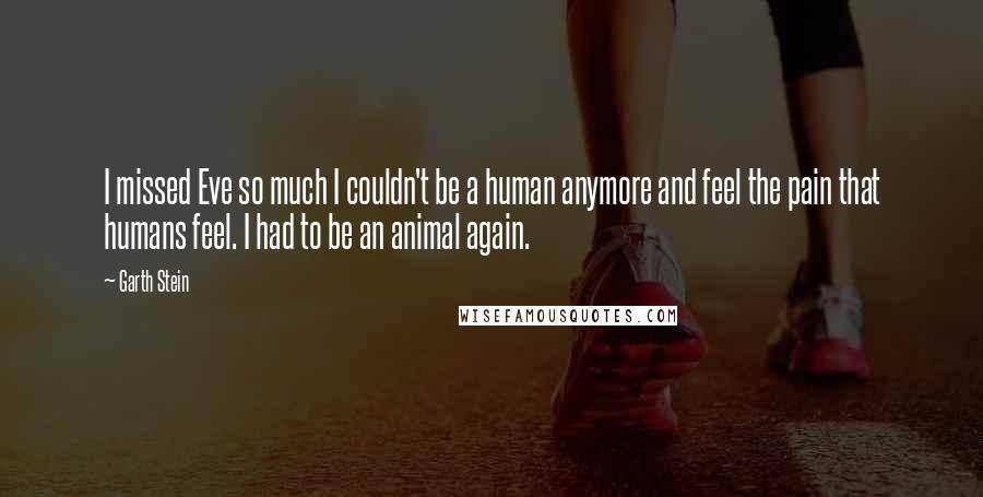 Garth Stein Quotes: I missed Eve so much I couldn't be a human anymore and feel the pain that humans feel. I had to be an animal again.