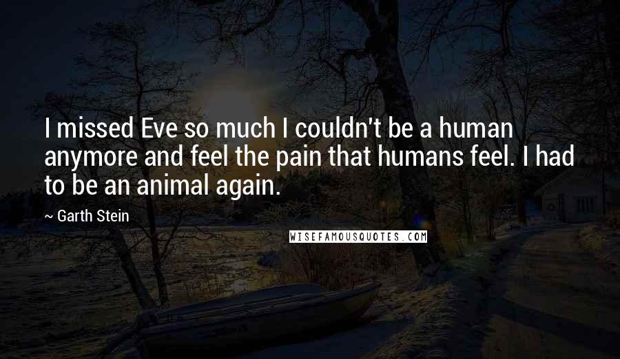 Garth Stein Quotes: I missed Eve so much I couldn't be a human anymore and feel the pain that humans feel. I had to be an animal again.