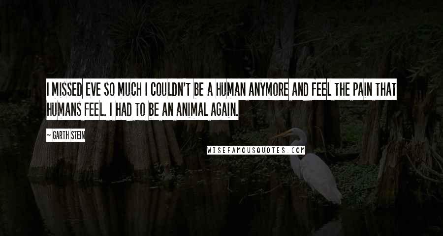 Garth Stein Quotes: I missed Eve so much I couldn't be a human anymore and feel the pain that humans feel. I had to be an animal again.