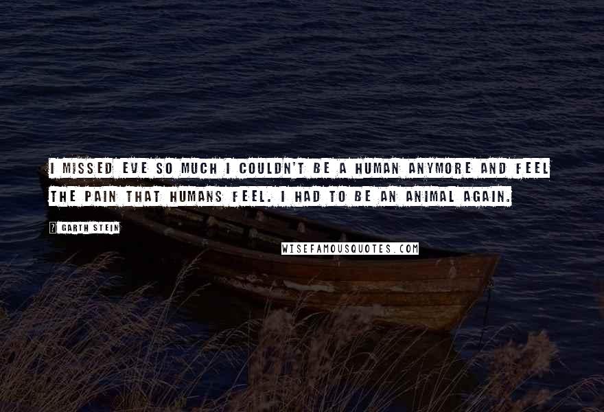 Garth Stein Quotes: I missed Eve so much I couldn't be a human anymore and feel the pain that humans feel. I had to be an animal again.