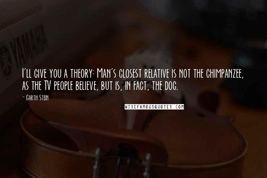 Garth Stein Quotes: I'll give you a theory: Man's closest relative is not the chimpanzee, as the TV people believe, but is, in fact, the dog.