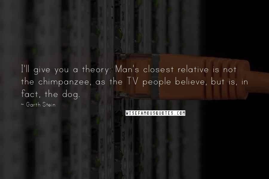 Garth Stein Quotes: I'll give you a theory: Man's closest relative is not the chimpanzee, as the TV people believe, but is, in fact, the dog.