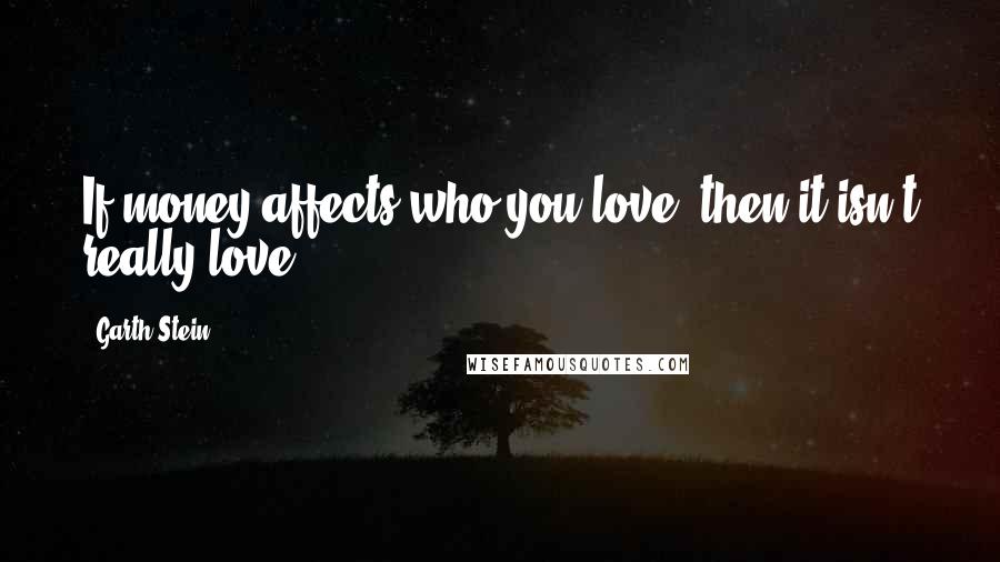 Garth Stein Quotes: If money affects who you love, then it isn't really love.